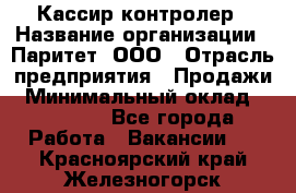 Кассир-контролер › Название организации ­ Паритет, ООО › Отрасль предприятия ­ Продажи › Минимальный оклад ­ 22 000 - Все города Работа » Вакансии   . Красноярский край,Железногорск г.